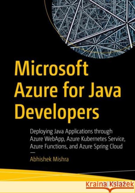 Microsoft Azure for Java Developers: Deploying Java Applications Through Azure Webapp, Azure Kubernetes Service, Azure Functions, and Azure Spring Clo Mishra, Abhishek 9781484282502