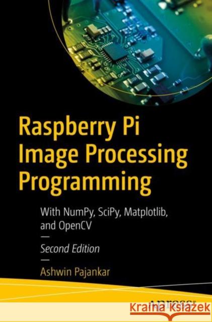 Raspberry Pi Image Processing Programming: With NumPy, SciPy, Matplotlib, and OpenCV Ashwin Pajankar 9781484282694