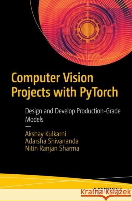 Computer Vision Projects with Pytorch: Design and Develop Production-Grade Models Kulkarni, Akshay 9781484282724