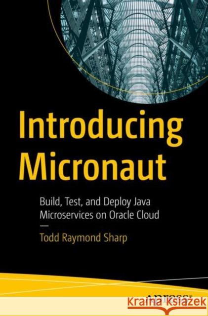 Introducing Micronaut: Build, Test, and Deploy Java Microservices on Oracle Cloud Sharp, Todd Raymond 9781484282892