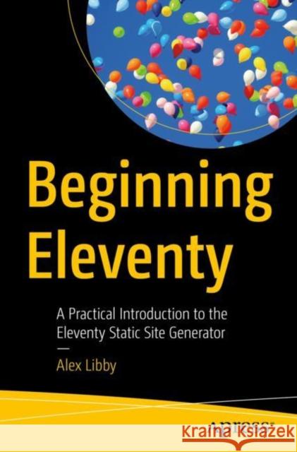 Beginning Eleventy: A Practical Introduction to the Eleventy Static Site Generator Libby, Alex 9781484283141