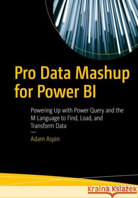 Pro Data Mashup for Power Bi: Powering Up with Power Query and the M Language to Find, Load, and Transform Data Aspin, Adam 9781484285770 APress
