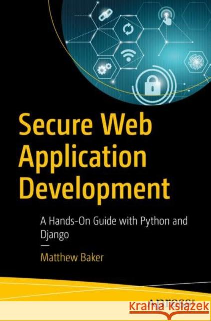 Secure Web Application Development: A Hands-On Guide with Python and Django Baker, Matthew 9781484285954