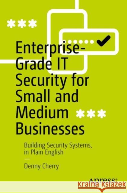 Enterprise-Grade It Security for Small and Medium Businesses: Building Security Systems, in Plain English Cherry, Denny 9781484286272 Apress