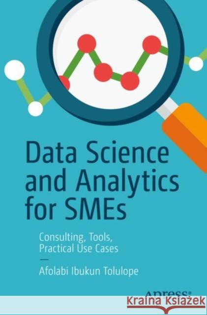 Data Science and Analytics for Smes: Consulting, Tools, Practical Use Cases Tolulope, Afolabi Ibukun 9781484286692 APress