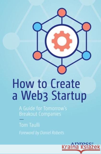 How to Create a Web3 Startup: A Guide for Tomorrow’s Breakout Companies Tom Taulli 9781484286821 Apress