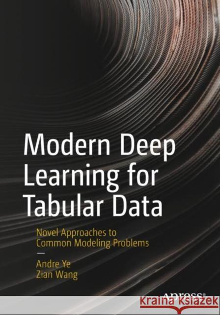 Modern Deep Learning for Tabular Data: Novel Approaches to Common Modeling Problems Andre Ye Andy Wang 9781484286913 Apress