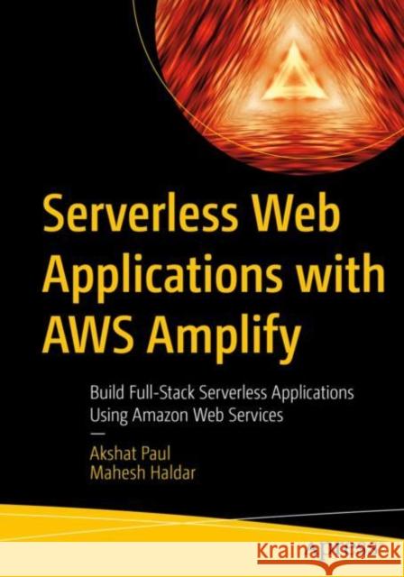 Serverless Web Applications with AWS Amplify: Build Full-Stack Serverless Applications Using Amazon Web Services Haldar, Mahesh 9781484287064 Apress