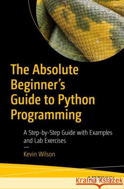 The Absolute Beginner's Guide to Python Programming: A Step-By-Step Guide with Examples and Lab Exercises Wilson, Kevin 9781484287156 APress