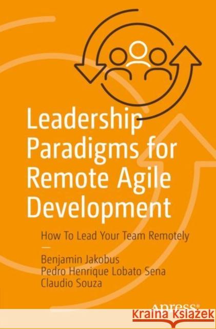 Leadership Paradigms for Remote Agile Development: How To Lead Your Team Remotely Benjamin Jakobus Pedro Henrique Lobato Sena Claudio Souza 9781484287187