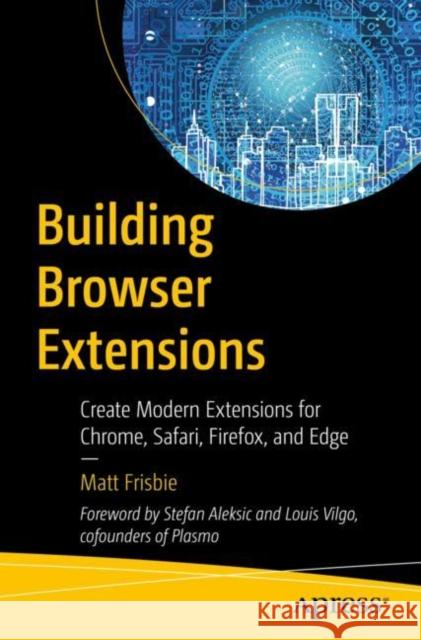 Building Browser Extensions: Create Modern Extensions for Chrome, Safari, Firefox, and Edge Matt Frisbie 9781484287248 APress