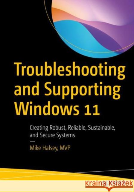 Troubleshooting and Supporting Windows 11: Creating Robust, Reliable, Sustainable, and Secure Systems Mike Halsey 9781484287279
