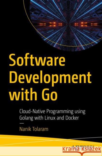 Software Development with Go: Cloud-Native Programming using Golang with Linux and Docker Nanik Tolaram 9781484287309 Apress