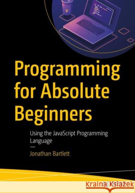 Programming for Absolute Beginners: Using the JavaScript Programming Language Jonathan Bartlett 9781484287507 APress