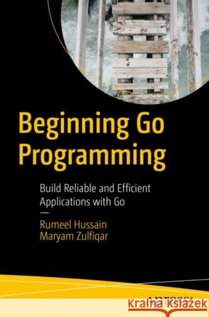 Beginning Go Programming: Build Reliable and Efficient Applications with Go Rumeel Hussain Maryam Zulfiqar 9781484288573