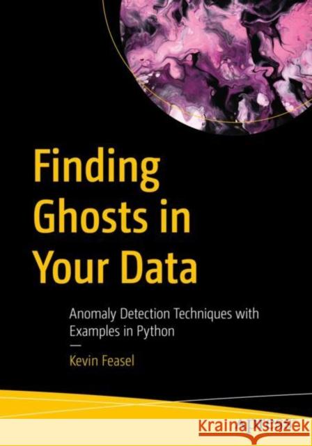 Finding Ghosts in Your Data: Anomaly Detection Techniques with Examples in Python Kevin Feasel 9781484288696 Apress