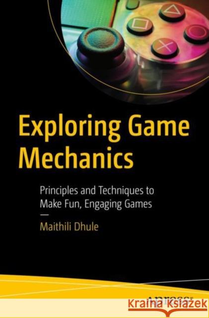 Exploring Game Mechanics: Principles and Techniques to Make Fun, Engaging Games Maithili Dhule 9781484288726 APress