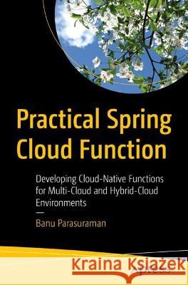 Practical Spring Cloud Function: Developing Cloud-Native Functions for Multi-Cloud and Hybrid-Cloud Environments Parasuraman, Banu 9781484289129