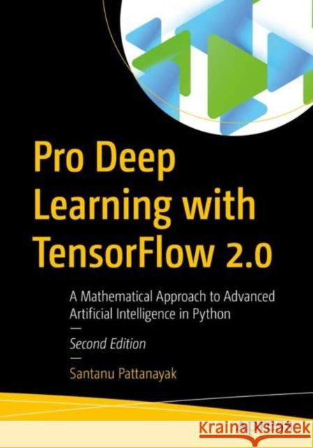 Pro Deep Learning with Tensorflow 2.0: A Mathematical Approach to Advanced Artificial Intelligence in Python Pattanayak, Santanu 9781484289303 APress