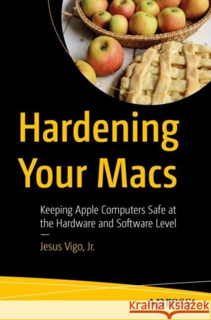 Hardening Your Macs: Keeping Apple Computers Safe at the Hardware and Software Level Jesus Vig 9781484289389