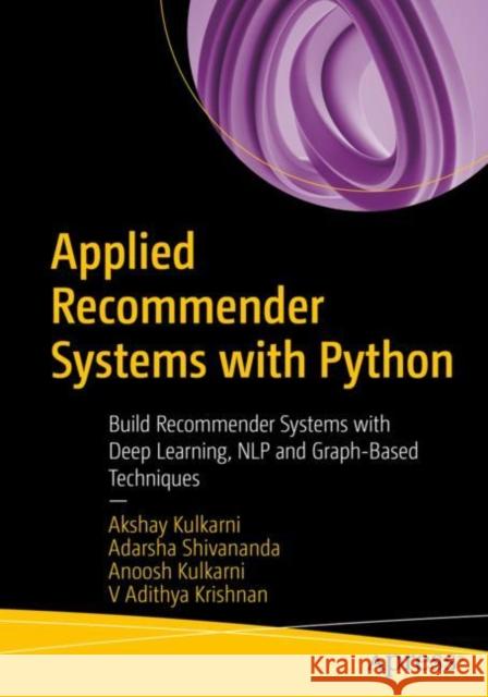 Applied Recommender Systems with Python: Build Recommender Systems with Deep Learning, NLP and Graph-Based Techniques Akshay Kulkarni Adarsha Shivananda Anoosh Kulkarni 9781484289532 Apress