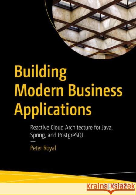 Building Modern Business Applications: Reactive Cloud Architecture for Java, Spring, and PostgreSQL Peter Royal 9781484289914 Apress