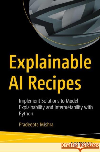 Explainable AI Recipes: Implement Solutions to Model Explainability and Interpretability with Python Pradeepta Mishra 9781484290286 Apress
