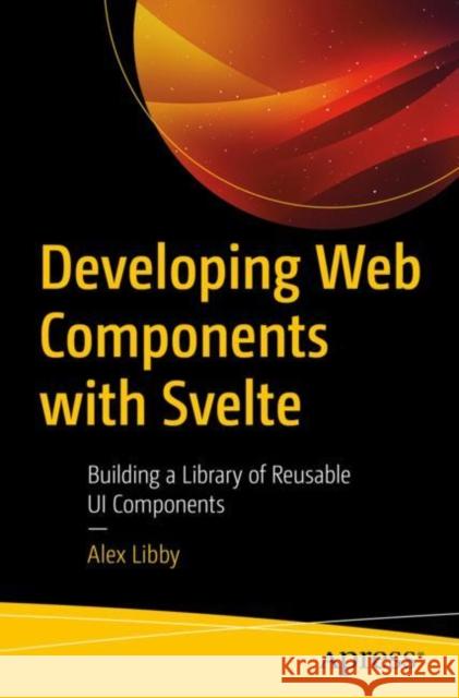 Developing Web Components with Svelte: Building a Library of Reusable Ui Components Libby, Alex 9781484290385