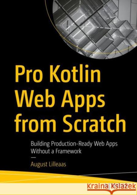 Pro Kotlin Web Apps from Scratch: Building Production-Ready Web Apps Without a Framework August Lilleaas 9781484290569 Apress