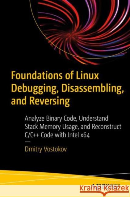 Foundations of Linux Debugging, Disassembling, and Reversing: Analyze Binary Code, Understand Stack Memory Usage, and Reconstruct C/C++ Code with Inte Vostokov, Dmitry 9781484291528 Apress