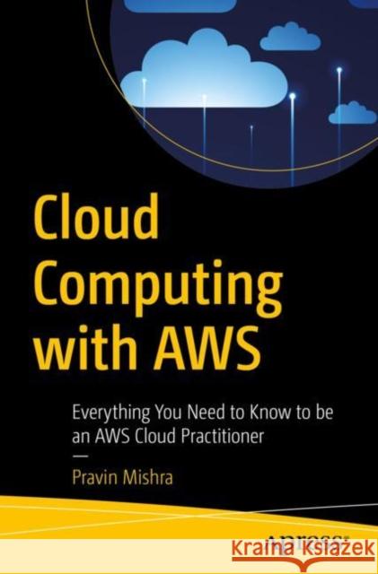 Cloud Computing with Aws: Everything You Need to Know to Be an Aws Cloud Practitioner Mishra, Pravin 9781484291719