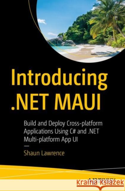 Introducing .NET MAUI: Build and Deploy Cross-platform Applications Using C# and .NET Multi-platform App UI Shaun Lawrence 9781484292334 Apress