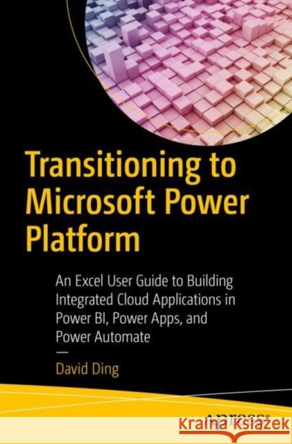 Transitioning to Microsoft Power Platform: An Excel User Guide to Building Integrated Cloud Applications in Power Bi, Power Apps, and Power Automate Ding, David 9781484292389 APress