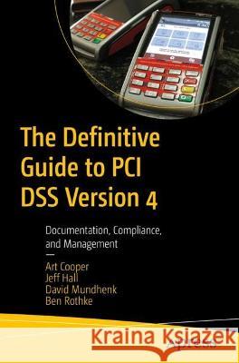 The Definitive Guide to PCI DSS Version 4: Documentation, Compliance, and Management Art Cooper Jeff Hall David Mundhenk 9781484292877 Apress