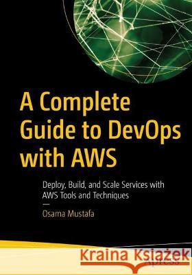 A Complete Guide to DevOps with AWS: Deploy, Build, and Scale Services with AWS Tools and Techniques Osama Mustafa 9781484293027 Apress