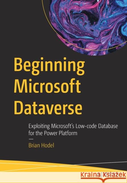 Beginning Microsoft Dataverse: Exploiting Microsoft’s Low-code Database for the Power Platform Brian Hodel 9781484293331 Apress