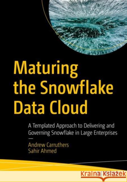 Maturing the Snowflake Data Cloud: A Templated Approach to Delivering and Governing Snowflake in Large Enterprises Andrew Carruthers Sahir Ahmed 9781484293393 APress
