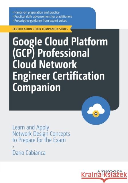 Google Cloud Platform (GCP) Professional Cloud Network Engineer Certification Companion: Learn and Apply Network Design Concepts to Prepare for the Exam Dario Cabianca 9781484293539