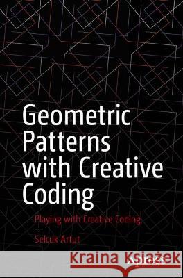 Geometric Patterns with Creative Coding: Playing with Creative Coding Selcuk Artut 9781484293881 Apress