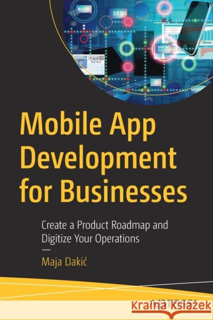 Mobile App Development for Businesses: Create a Product Roadmap and Digitize Your Operations Maja Dakic 9781484294758 Apress