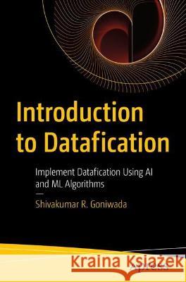 Introduction to Datafication: Implement Datafication Using AI and ML Algorithms Shivakumar R. Goniwada 9781484294956 Apress