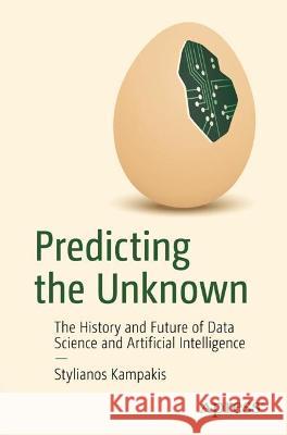 Predicting the Unknown: The History and Future of Data Science and Artificial Intelligence Stylianos Kampakis 9781484295045 Apress