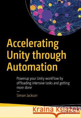 Accelerating Unity Through Automation: Powerup Your Unity Workflow by Offloading Intensive Tasks and Getting More Done Simon Jackson 9781484295076 Apress