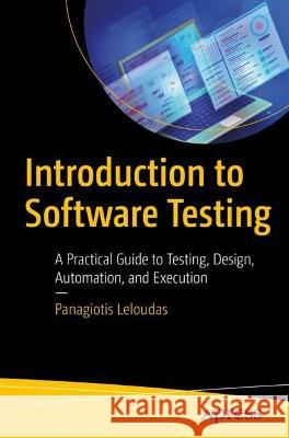 Introduction to Software Testing: A Practical Guide to Testing, Design, Automation, and Execution Panagiotis Leloudas 9781484295137 Apress
