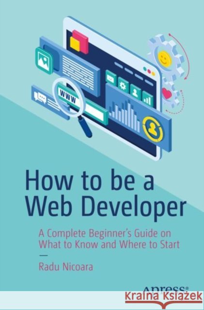 How to be a Web Developer: A Complete Beginner's Guide on What to Know and Where to Start Radu Nicoara 9781484296622