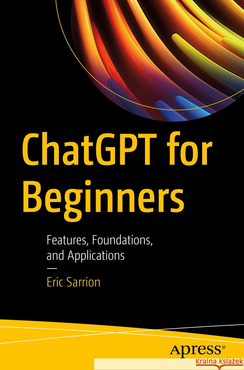 Chatgpt for Beginners: Features, Foundations, and Applications Eric Sarrion 9781484298039 Apress