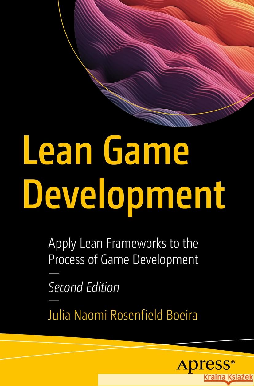 Lean Game Development: Apply Lean Frameworks to the Process of Game Development Julia Naomi Rosenfiel 9781484298428 Apress
