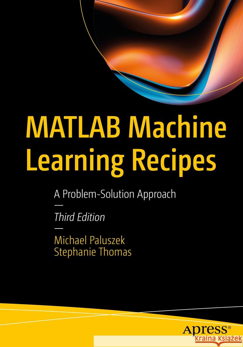 MATLAB Machine Learning Recipes: A Problem-Solution Approach Michael Paluszek Stephanie Thomas 9781484298459