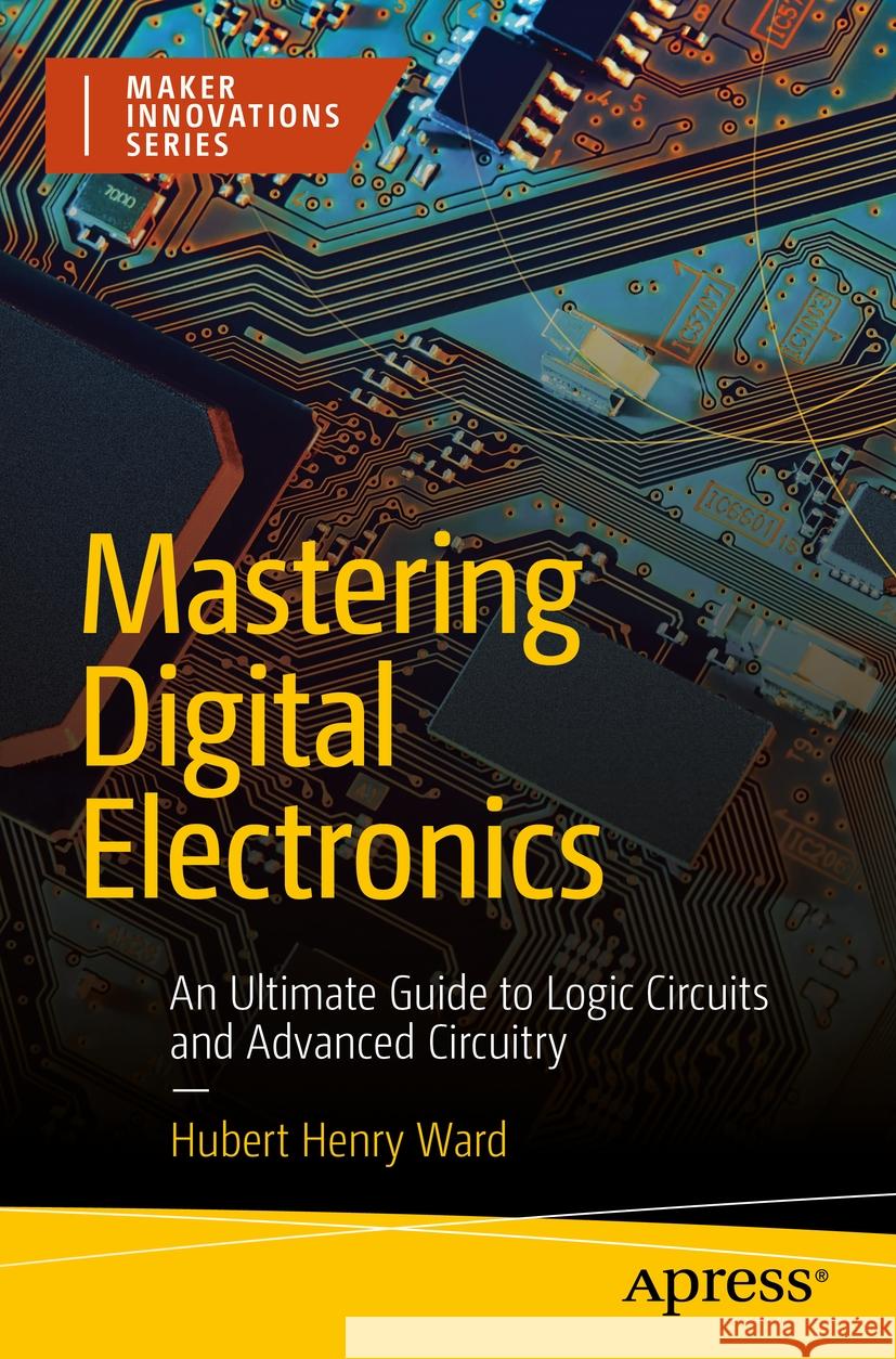 Mastering Digital Electronics: An Ultimate Guide to Logic Circuits and Advanced Circuitry Hubert Henry Ward 9781484298800 Apress