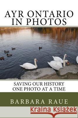 Ayr Ontario in Photos: Saving Our History One Photo at a Time Mrs Barbara Raue 9781484800942 Createspace Independent Publishing Platform